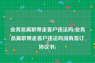 业务员离职带走客户违法吗(业务员离职带走客户违法吗没有签订协议书)