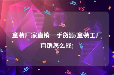 童装厂家直销一手货源(童装工厂直销怎么找)