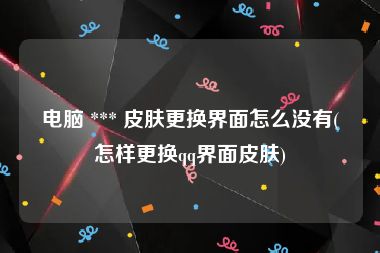 电脑 *** 皮肤更换界面怎么没有(怎样更换qq界面皮肤)