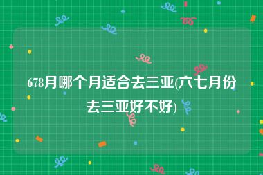 678月哪个月适合去三亚(六七月份去三亚好不好)