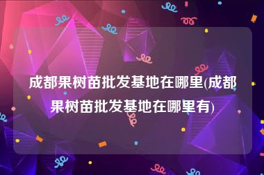 成都果树苗批发基地在哪里(成都果树苗批发基地在哪里有)