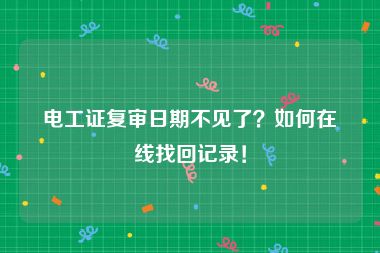电工证复审日期不见了？如何在线找回记录！