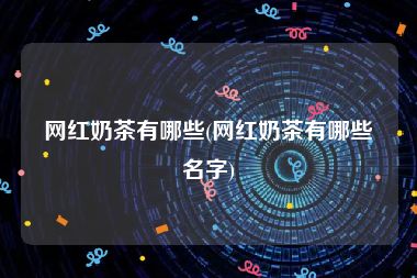 网红奶茶有哪些(网红奶茶有哪些名字)