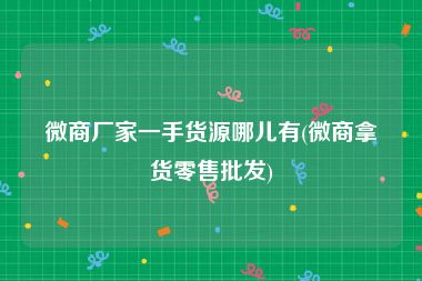 微商厂家一手货源哪儿有(微商拿货零售批发)
