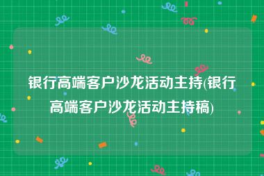 银行高端客户沙龙活动主持(银行高端客户沙龙活动主持稿)