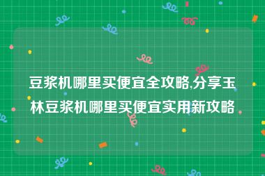 豆浆机哪里买便宜全攻略,分享玉林豆浆机哪里买便宜实用新攻略