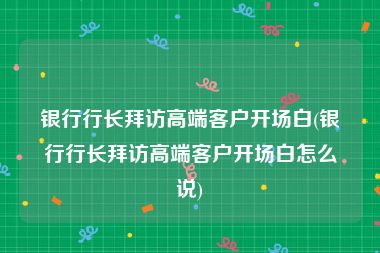 银行行长拜访高端客户开场白(银行行长拜访高端客户开场白怎么说)