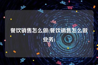 餐饮销售怎么做(餐饮销售怎么做业务)