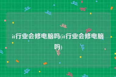 it行业会修电脑吗(it行业会修电脑吗)