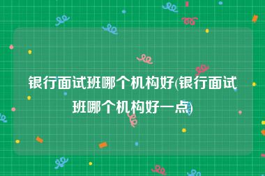 银行面试班哪个机构好(银行面试班哪个机构好一点)