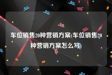 车位销售20种营销方案(车位销售20种营销方案怎么写)