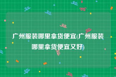 广州服装哪里拿货便宜(广州服装哪里拿货便宜又好)