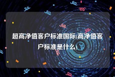 超高净值客户标准国际(高净值客户标准是什么)