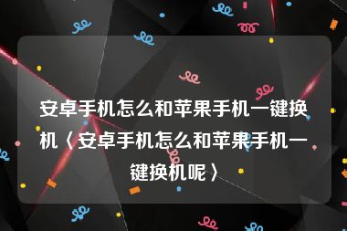安卓手机怎么和苹果手机一键换机〈安卓手机怎么和苹果手机一键换机呢〉