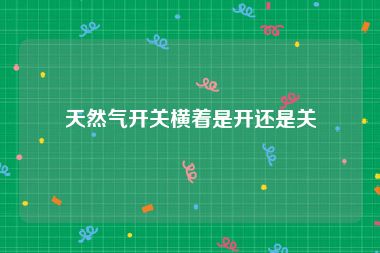 天然气开关横着是开还是关