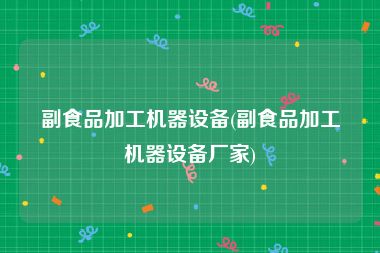 副食品加工机器设备(副食品加工机器设备厂家)