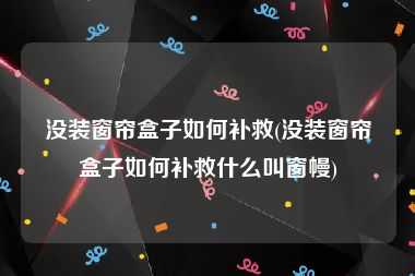没装窗帘盒子如何补救(没装窗帘盒子如何补救什么叫窗幔)