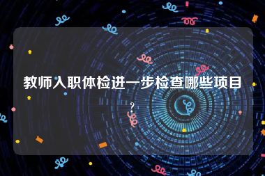 教师入职体检进一步检查哪些项目?