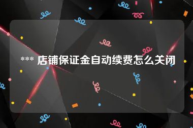  *** 店铺保证金自动续费怎么关闭