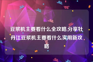豆浆机主要看什么全攻略,分享牡丹江豆浆机主要看什么实用新攻略