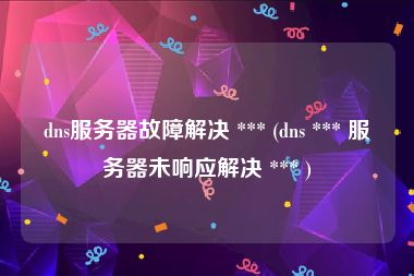 dns服务器故障解决 *** (dns *** 服务器未响应解决 *** )
