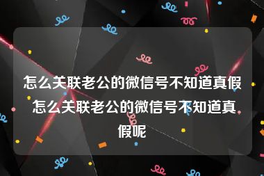 怎么关联老公的微信号不知道真假 怎么关联老公的微信号不知道真假呢