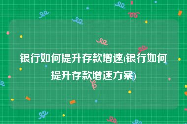 银行如何提升存款增速(银行如何提升存款增速方案)