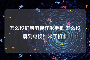 怎么投屏到电视红米手机 怎么投屏到电视红米手机上