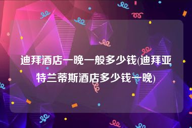 迪拜酒店一晚一般多少钱(迪拜亚特兰蒂斯酒店多少钱一晚)