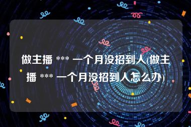 做主播 *** 一个月没招到人(做主播 *** 一个月没招到人怎么办)