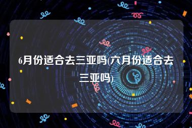6月份适合去三亚吗(六月份适合去三亚吗)