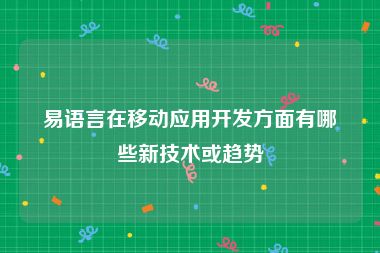 易语言在移动应用开发方面有哪些新技术或趋势