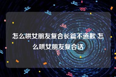 怎么哄女朋友复合长篇不道歉 怎么哄女朋友复合话