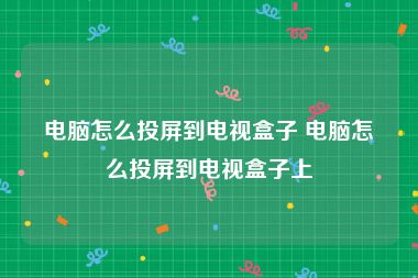 电脑怎么投屏到电视盒子 电脑怎么投屏到电视盒子上