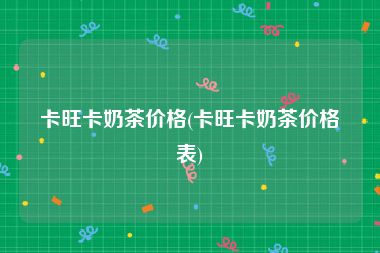 卡旺卡奶茶价格(卡旺卡奶茶价格表)