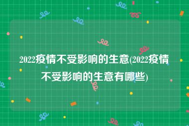 2022疫情不受影响的生意(2022疫情不受影响的生意有哪些)
