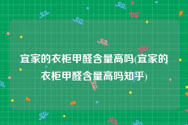 宜家的衣柜甲醛含量高吗(宜家的衣柜甲醛含量高吗知乎)