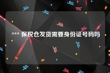  *** 保税仓发货需要身份证号码吗