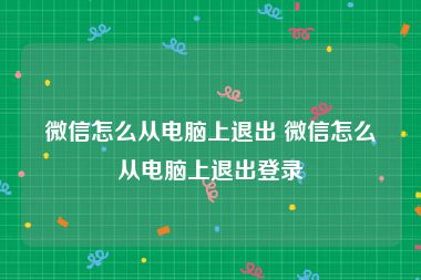 微信怎么从电脑上退出 微信怎么从电脑上退出登录