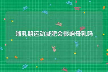 哺乳期运动减肥会影响母乳吗