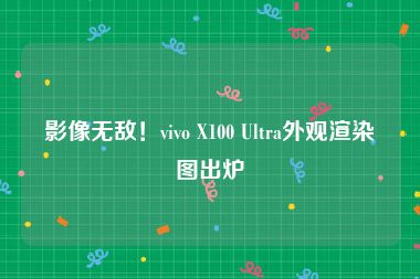 影像无敌！vivo X100 Ultra外观渲染图出炉
