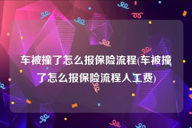 车被撞了怎么报保险流程(车被撞了怎么报保险流程人工费)
