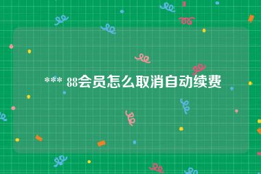  *** 88会员怎么取消自动续费