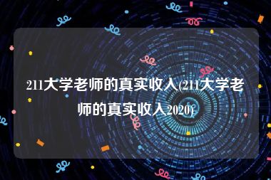 211大学老师的真实收入(211大学老师的真实收入2020)
