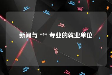 新闻与 *** 专业的就业单位