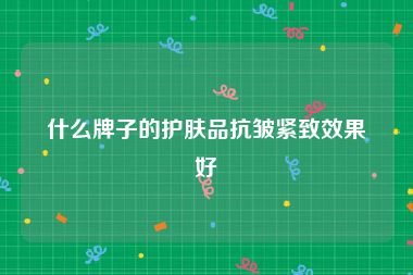 什么牌子的护肤品抗皱紧致效果好
