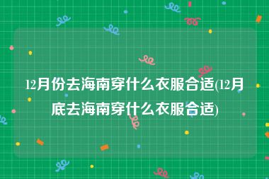 12月份去海南穿什么衣服合适(12月底去海南穿什么衣服合适)