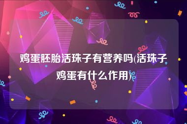 鸡蛋胚胎活珠子有营养吗(活珠子鸡蛋有什么作用)