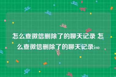怎么查微信删除了的聊天记录 怎么查微信删除了的聊天记录iso