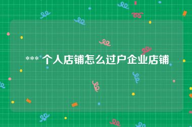  *** 个人店铺怎么过户企业店铺